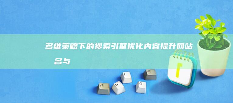 多维策略下的搜索引擎优化内容：提升网站排名与用户体验的秘诀